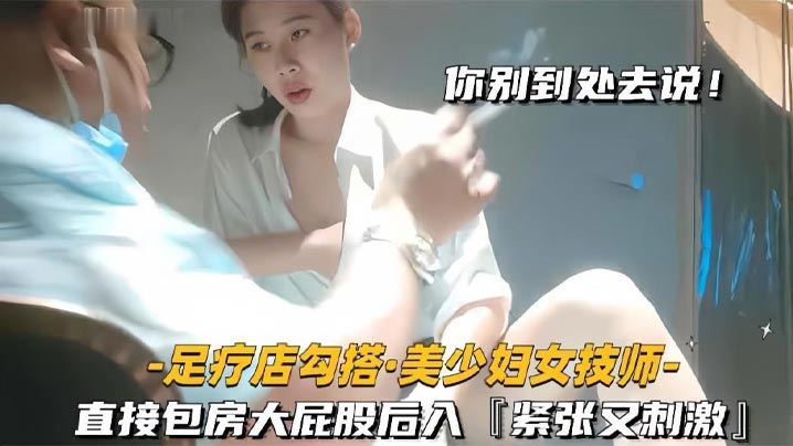 【足疗店勾搭技师极品美少妇】直接包房大屁股后入紧张又刺激